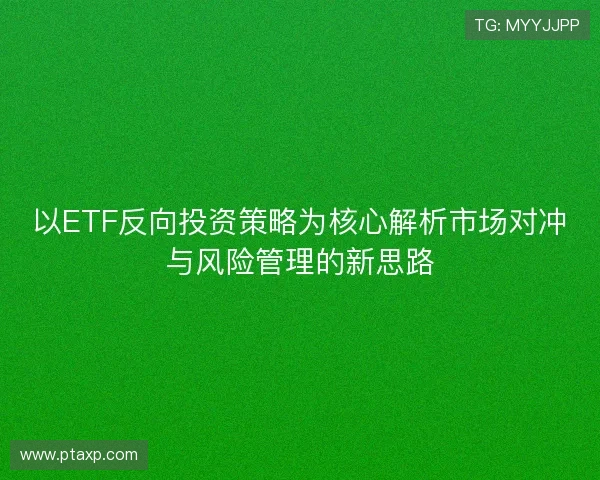 以ETF反向投资策略为核心解析市场对冲与风险管理的新思路